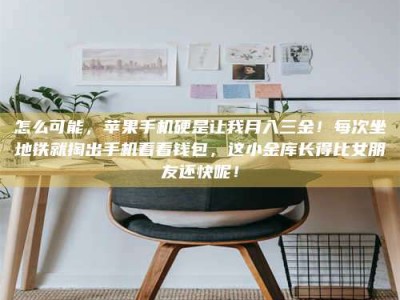 焦作怎么可能，苹果手机硬是让我月入三金！每次坐地铁就掏出手机看看钱包，这小金库长得比女朋友还快呢！