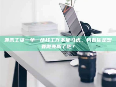 焦作兼职工资一单一结找工作不能马虎，我看你是想要做兼职了吧？