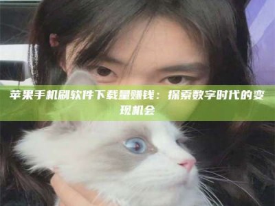 焦作苹果手机刷软件下载量赚钱：探索数字时代的变现机会