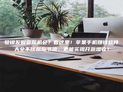 焦作敏锐发掘变现机会？看这里！苹果手机赚钱软件大全不仅帮你节流，更能实现开源增收！