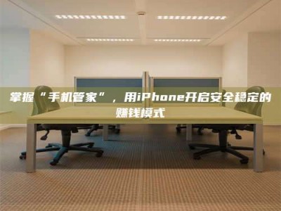 焦作掌握“手机管家”，用iPhone开启安全稳定的赚钱模式