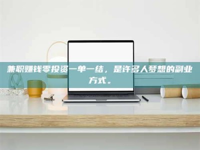 焦作兼职赚钱零投资一单一结，是许多人梦想的副业方式。