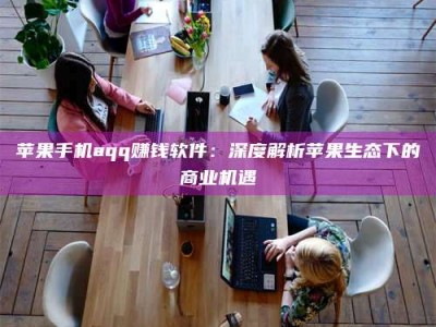 焦作苹果手机aqq赚钱软件：深度解析苹果生态下的商业机遇
