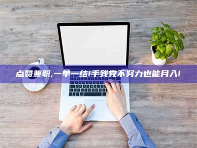 焦作点赞兼职,一单一结!手残党不努力也能月入!