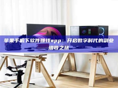 焦作苹果手机下软件赚钱app：开启数字时代的副业增收之旅