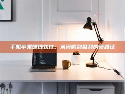 焦作手机苹果赚钱软件：从闲暇到盈利的新路径