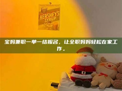 焦作宝妈兼职一单一结报名，让全职妈妈轻松在家工作。