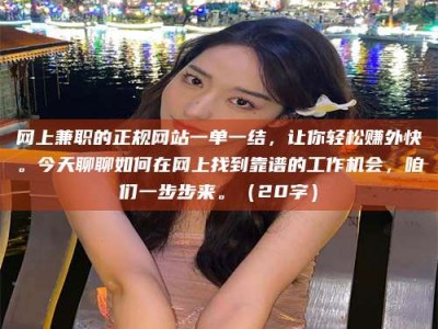 焦作网上兼职的正规网站一单一结，让你轻松赚外快。今天聊聊如何在网上找到靠谱的工作机会，咱们一步步来。（20字）