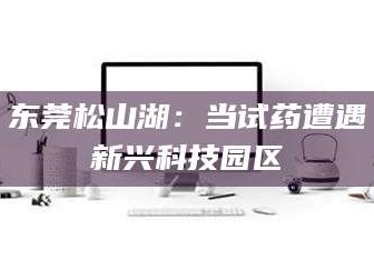 焦作东莞松山湖：当试药遭遇新兴科技园区