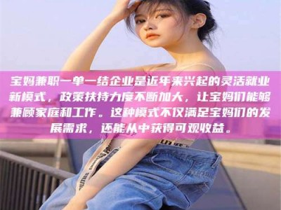 焦作宝妈兼职一单一结企业是近年来兴起的灵活就业新模式，政策扶持力度不断加大，让宝妈们能够兼顾家庭和工作。这种模式不仅满足宝妈们的发展需求，还能从中获得可观收益。