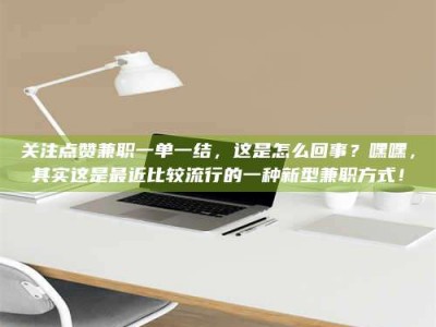 焦作关注点赞兼职一单一结，这是怎么回事？嘿嘿，其实这是最近比较流行的一种新型兼职方式！