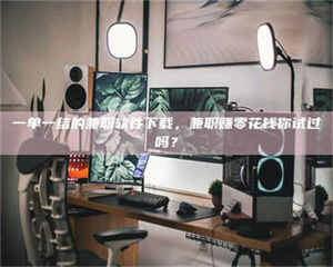 焦作一单一结的兼职软件下载，兼职赚零花钱你试过吗？ 第1张