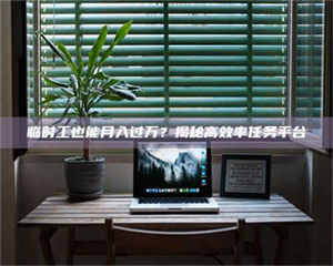 焦作临时工也能月入过万？揭秘高效率任务平台 第1张