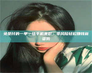 焦作免垫付的一单一结手机兼职：零风险轻松赚钱新姿势 第1张