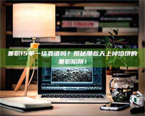 焦作兼职15单一结靠谱吗？揭秘那些天上掉馅饼的兼职陷阱！ 第1张