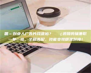 焦作嘿～创业人广告片找谁拍？📢视频剪辑兼职一单一结，全程高配，技能变现精准对接！ 第1张