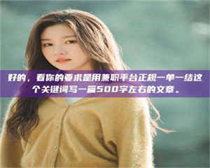 焦作好的,看你的要求是用兼职平台正规一单一结这个关键词写一篇500字左右的文章。 第1张 焦作好的,看你的要求是用兼职平台正规一单一结这个关键词写一篇500字左右的文章。 第1张