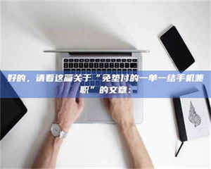 焦作好的，请看这篇关于“免垫付的一单一结手机兼职”的文章： 第1张