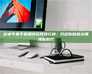 焦作安卓苹果手机赚钱软件排行榜：开启你的指尖赚钱新时代 第1张