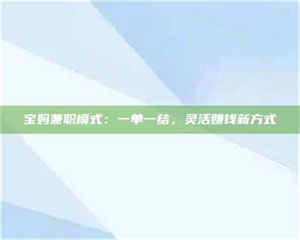 焦作宝妈兼职模式：一单一结，灵活赚钱新方式 第1张