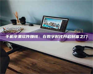 焦作手机苹果软件赚钱：在数字时代开启财富之门 第1张