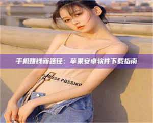 焦作手机赚钱新路径：苹果安卓软件下载指南 第1张