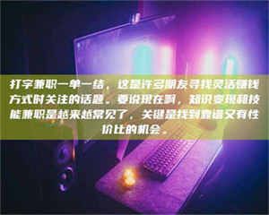 焦作打字兼职一单一结，这是许多朋友寻找灵活赚钱方式时关注的话题。要说现在啊，知识变现和技能兼职是越来越常见了，关键是找到靠谱又有性价比的机会。 第1张