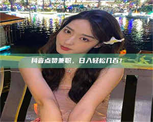 焦作抖音点赞兼职，日入轻松几百！ 第1张