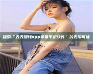 焦作探索“天天赚钱app苹果手机软件”的无限可能 第1张