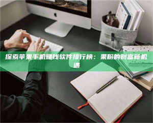 焦作探索苹果手机赚钱软件排行榜：果粉的财富新机遇 第1张