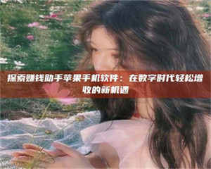 焦作探索赚钱助手苹果手机软件：在数字时代轻松增收的新机遇 第1张