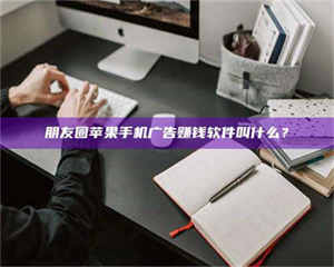 焦作朋友圈苹果手机广告赚钱软件叫什么？ 第1张