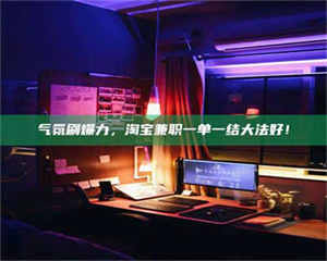 焦作气氛刷爆力，淘宝兼职一单一结大法好！ 第1张