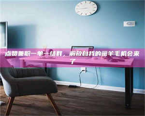 焦作点赞兼职一单一结群，解放自我的薅羊毛机会来了 第1张