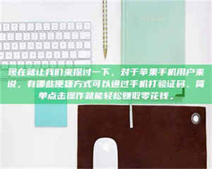 焦作现在就让我们来探讨一下，对于苹果手机用户来说，有哪些便捷方式可以通过手机打验证码、简单点击操作就能轻松赚取零花钱。 第1张