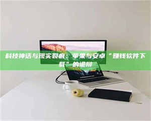 焦作科技神话与现实裂痕：苹果与安卓“赚钱软件下载”的诡辩 第1张