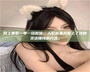 焦作网上兼职一单一结微信，人们越来越爱上了这种灵活赚钱的方式。 第1张