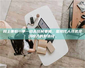 焦作网上兼职一单一结无任何费用,是现代人寻求灵活收入的好选择。 第1张 焦作网上兼职一单一结无任何费用,是现代人寻求灵活收入的好选择。 第1张