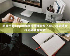 焦作苹果手机app语音聊天赚钱软件下载：开启语音社交新收益模式 第1张