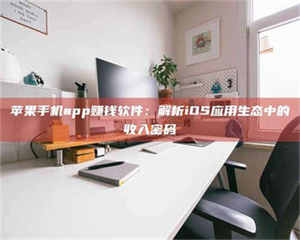 焦作苹果手机app赚钱软件：解析iOS应用生态中的收入密码 第1张