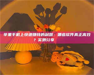 焦作苹果手机上快速赚钱的利器：哪些软件真正高效？实测分享🌟 第1张