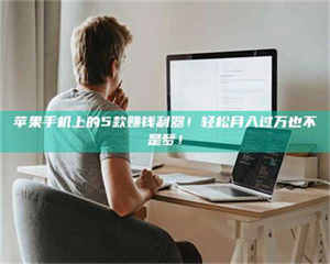 焦作苹果手机上的5款赚钱利器!轻松月入过万也不是梦! 第1张 焦作苹果手机上的5款赚钱利器!轻松月入过万也不是梦! 第1张