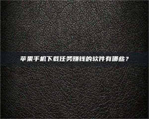 焦作苹果手机下载任务赚钱的软件有哪些？ 第1张