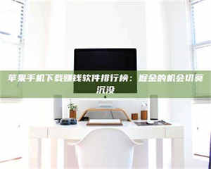 焦作苹果手机下载赚钱软件排行榜：掘金的机会切莫沉没 第1张