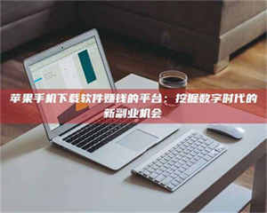 焦作苹果手机下载软件赚钱的平台：挖掘数字时代的新副业机会 第1张