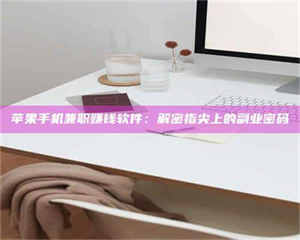 焦作苹果手机兼职赚钱软件：解密指尖上的副业密码 第1张