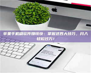 焦作苹果手机刷软件赚钱快：掌握这四大技巧，月入轻松过万！ 第1张