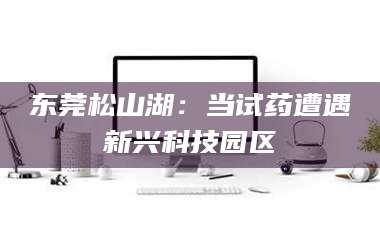 焦作东莞松山湖：当试药遭遇新兴科技园区