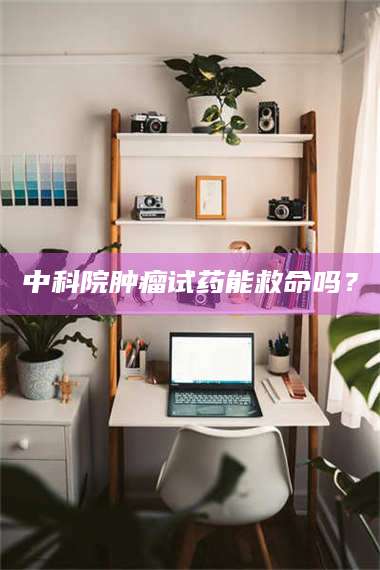 焦作中科院肿瘤试药能救命吗？