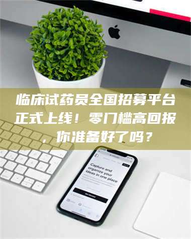 焦作临床试药员全国招募平台正式上线！零门槛高回报，你准备好了吗？